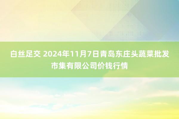 白丝足交 2024年11月7日青岛东庄头蔬菜批发市集有限公司价钱行情