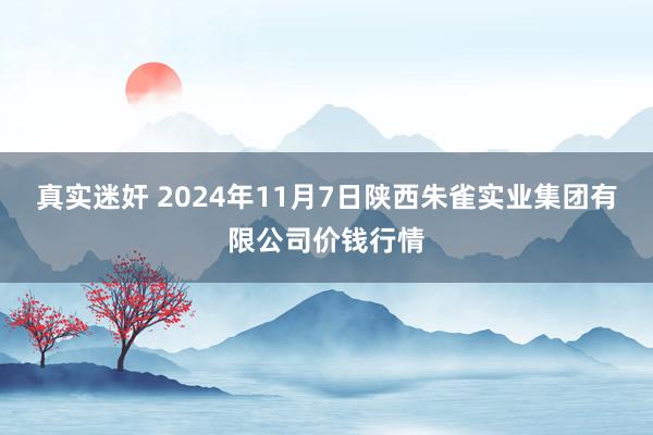 真实迷奸 2024年11月7日陕西朱雀实业集团有限公司价钱行情