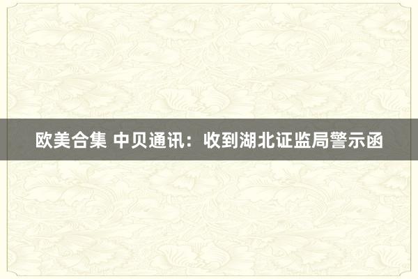 欧美合集 中贝通讯：收到湖北证监局警示函