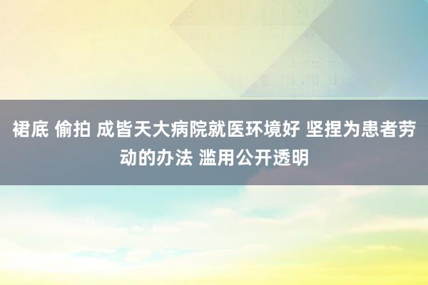 裙底 偷拍 成皆天大病院就医环境好 坚捏为患者劳动的办法 滥用公开透明