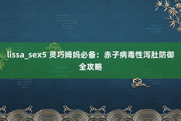 lissa_sex5 灵巧姆妈必备：赤子病毒性泻肚防御全攻略