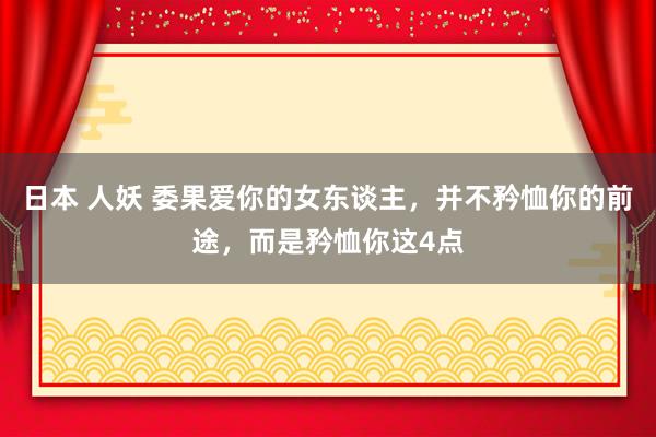 日本 人妖 委果爱你的女东谈主，并不矜恤你的前途，而是矜恤你这4点