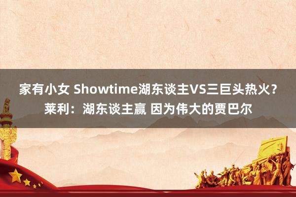 家有小女 Showtime湖东谈主VS三巨头热火？莱利：湖东谈主赢 因为伟大的贾巴尔