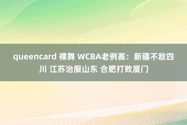 queencard 裸舞 WCBA老例赛：新疆不敌四川 江苏治服山东 合肥打败厦门