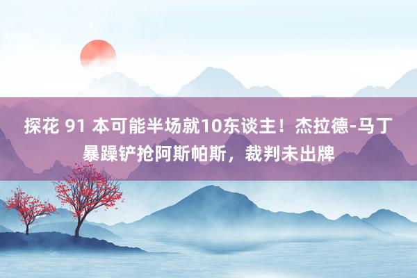 探花 91 本可能半场就10东谈主！杰拉德-马丁暴躁铲抢阿斯帕斯，裁判未出牌