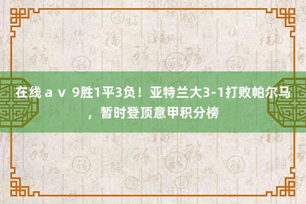 在线ａｖ 9胜1平3负！亚特兰大3-1打败帕尔马，暂时登顶意甲积分榜