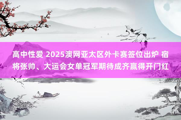 高中性爱 2025澳网亚太区外卡赛签位出炉 宿将张帅、大运会女单冠军期待成齐赢得开门红