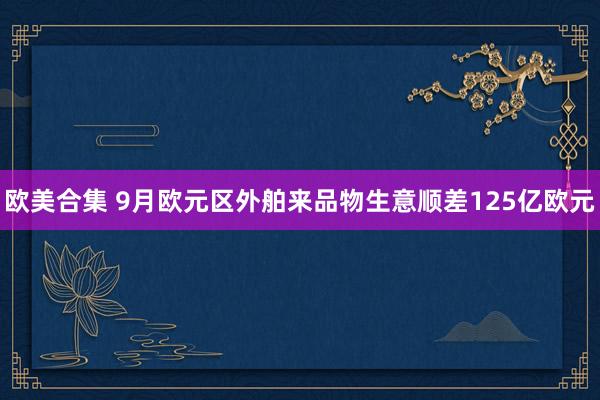 欧美合集 9月欧元区外舶来品物生意顺差125亿欧元