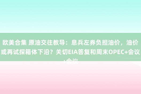 欧美合集 原油交往教导：息兵左券负担油价，油价或再试探箱体下沿？关切EIA答复和周末OPEC+会议