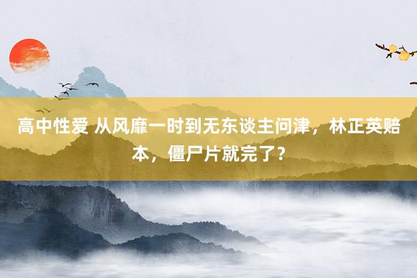 高中性爱 从风靡一时到无东谈主问津，林正英赔本，僵尸片就完了？