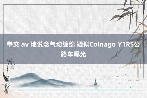 拳交 av 地说念气动缠绵 疑似Colnago Y1RS公路车曝光