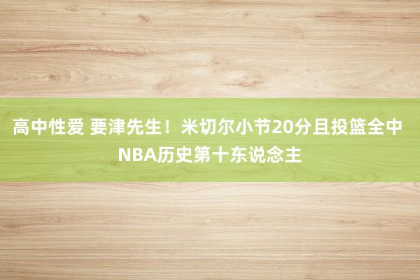 高中性爱 要津先生！米切尔小节20分且投篮全中 NBA历史第十东说念主