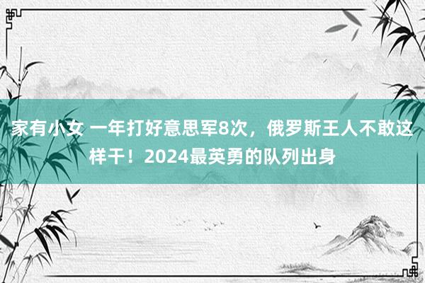 家有小女 一年打好意思军8次，俄罗斯王人不敢这样干！2024最英勇的队列出身