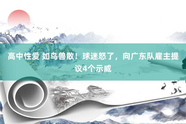 高中性爱 如鸟兽散！球迷怒了，向广东队雇主提议4个示威