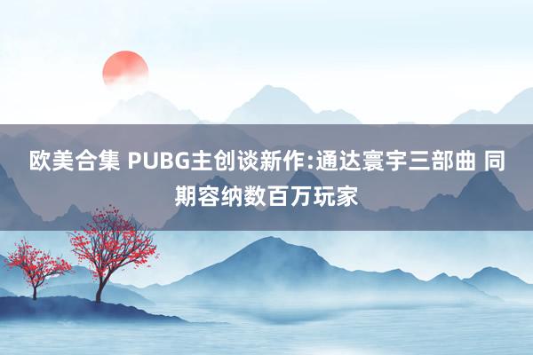 欧美合集 PUBG主创谈新作:通达寰宇三部曲 同期容纳数百万玩家