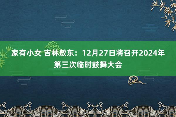 家有小女 吉林敖东：12月27日将召开2024年第三次临时鼓舞大会