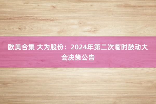 欧美合集 大为股份：2024年第二次临时鼓动大会决策公告