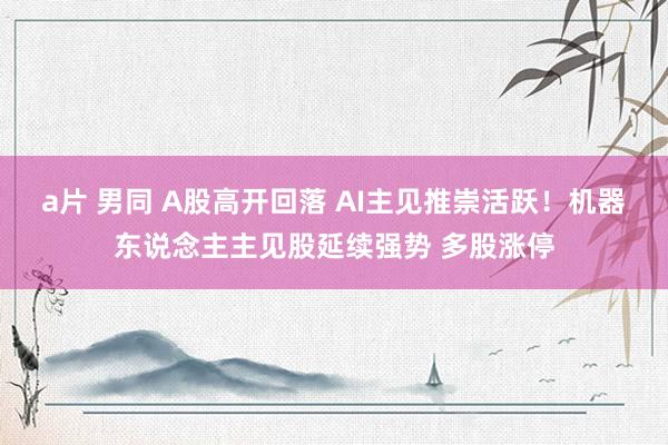 a片 男同 A股高开回落 AI主见推崇活跃！机器东说念主主见股延续强势 多股涨停