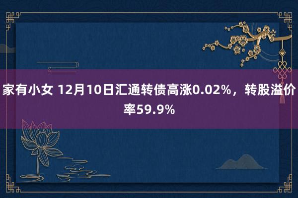 家有小女 12月10日汇通转债高涨0.02%，转股溢价率59.9%