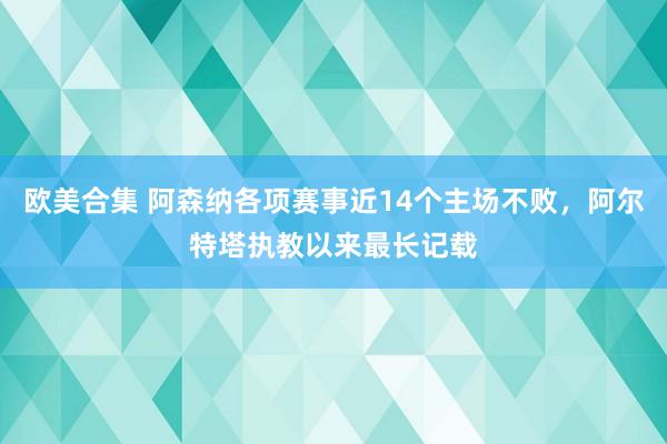 欧美合集 阿森纳各项赛事近14个主场不败，阿尔特塔执教以来最长记载