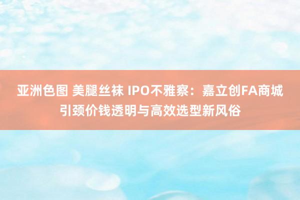 亚洲色图 美腿丝袜 IPO不雅察：嘉立创FA商城引颈价钱透明与高效选型新风俗