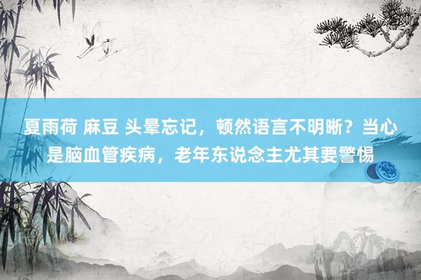 夏雨荷 麻豆 头晕忘记，顿然语言不明晰？当心是脑血管疾病，老年东说念主尤其要警惕