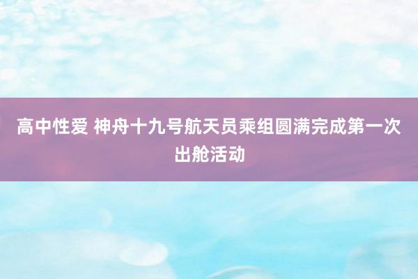 高中性爱 神舟十九号航天员乘组圆满完成第一次出舱活动