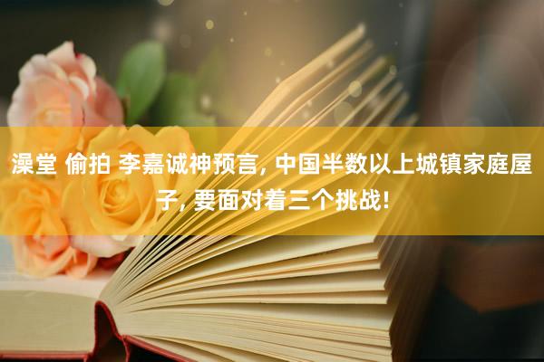 澡堂 偷拍 李嘉诚神预言， 中国半数以上城镇家庭屋子， 要面对着三个挑战!