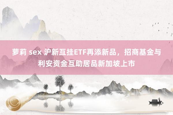 萝莉 sex 沪新互挂ETF再添新品，招商基金与利安资金互助居品新加坡上市