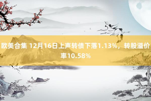 欧美合集 12月16日上声转债下落1.13%，转股溢价率10.58%