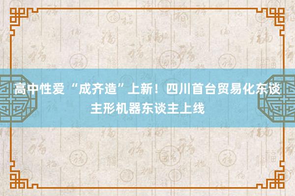 高中性爱 “成齐造”上新！四川首台贸易化东谈主形机器东谈主上线