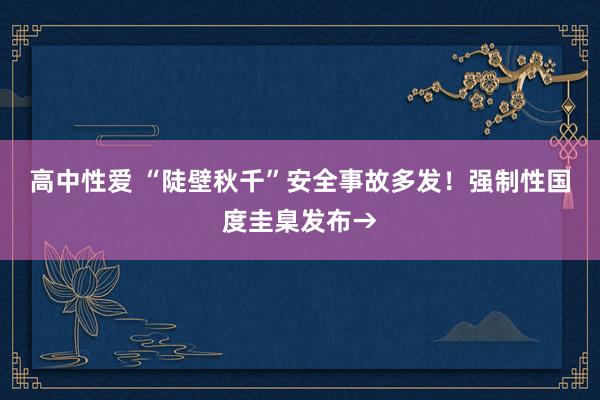 高中性爱 “陡壁秋千”安全事故多发！强制性国度圭臬发布→