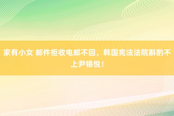 家有小女 邮件拒收电邮不回，韩国宪法法院斟酌不上尹锡悦！