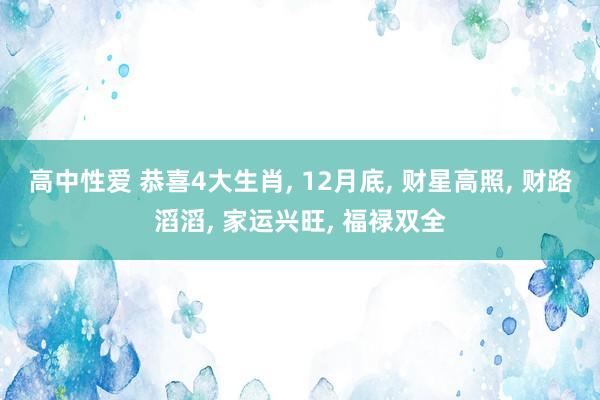 高中性爱 恭喜4大生肖， 12月底， 财星高照， 财路滔滔， 家运兴旺， 福禄双全