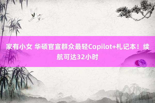 家有小女 华硕官宣群众最轻Copilot+札记本！续航可达32小时