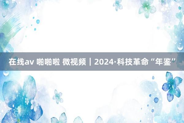 在线av 啪啪啦 微视频｜2024·科技革命“年鉴”