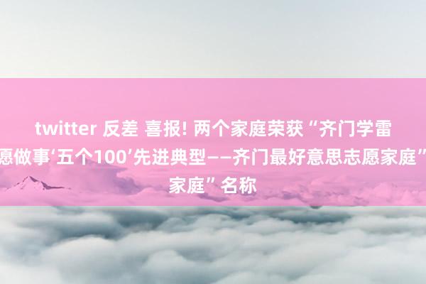 twitter 反差 喜报! 两个家庭荣获“齐门学雷锋志愿做事‘五个100’先进典型——齐门最好意思志愿家庭”名称