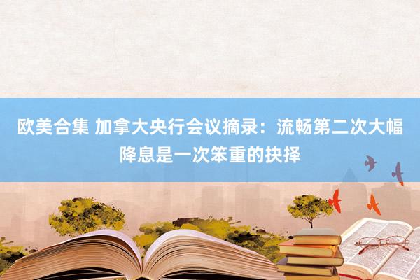 欧美合集 加拿大央行会议摘录：流畅第二次大幅降息是一次笨重的抉择