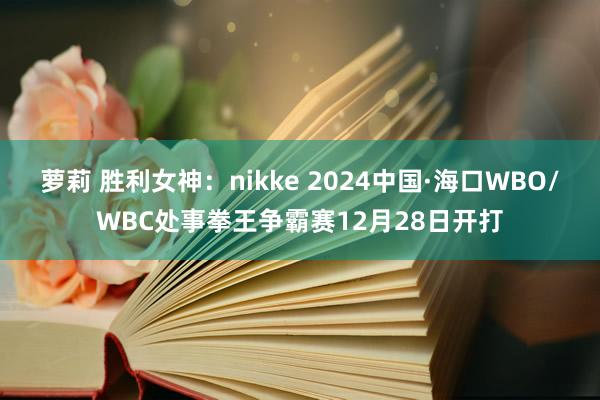 萝莉 胜利女神：nikke 2024中国·海口WBO/WBC处事拳王争霸赛12月28日开打