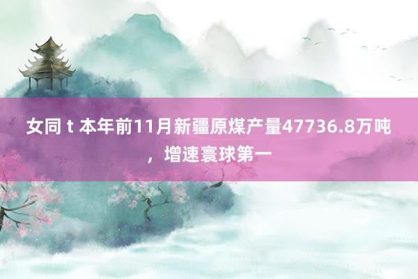 女同 t 本年前11月新疆原煤产量47736.8万吨，增速寰球第一