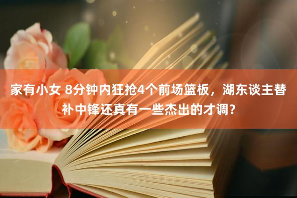 家有小女 8分钟内狂抢4个前场篮板，湖东谈主替补中锋还真有一些杰出的才调？