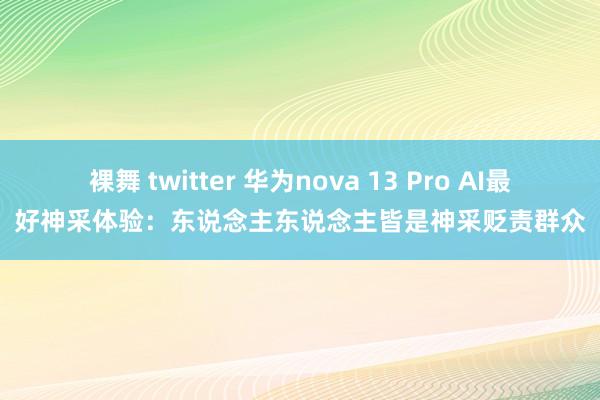 裸舞 twitter 华为nova 13 Pro AI最好神采体验：东说念主东说念主皆是神采贬责群众