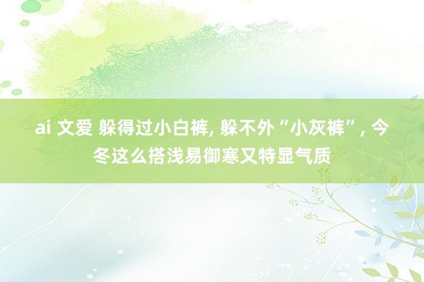 ai 文爱 躲得过小白裤， 躲不外“小灰裤”， 今冬这么搭浅易御寒又特显气质