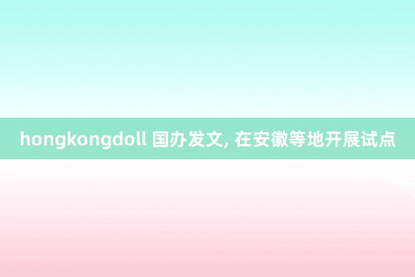 hongkongdoll 国办发文， 在安徽等地开展试点