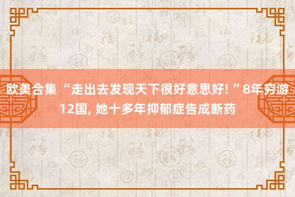 欧美合集 “走出去发现天下很好意思好! ”8年穷游12国， 她十多年抑郁症告成断药