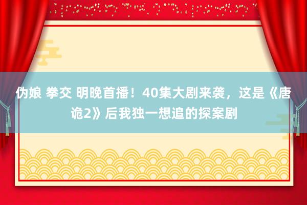 伪娘 拳交 明晚首播！40集大剧来袭，这是《唐诡2》后我独一想追的探案剧