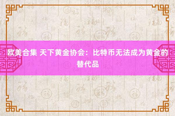 欧美合集 天下黄金协会：比特币无法成为黄金的替代品