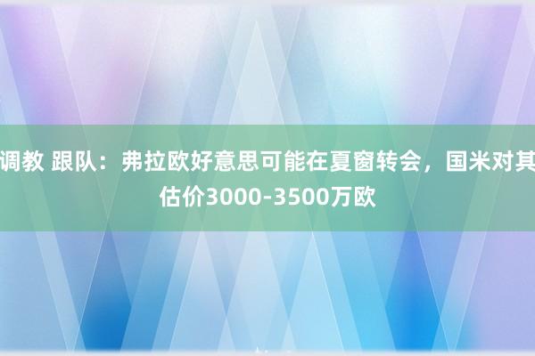 调教 跟队：弗拉欧好意思可能在夏窗转会，国米对其估价3000-3500万欧