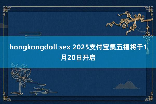 hongkongdoll sex 2025支付宝集五福将于1月20日开启