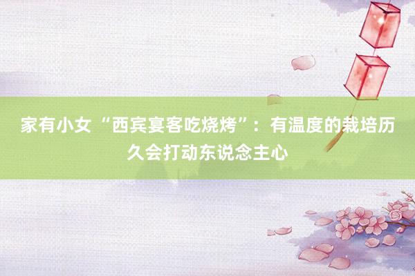 家有小女 “西宾宴客吃烧烤”：有温度的栽培历久会打动东说念主心